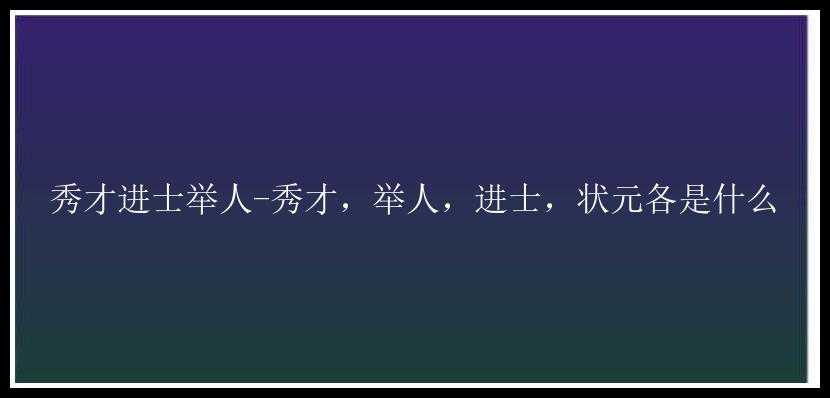 秀才进士举人-秀才，举人，进士，状元各是什么