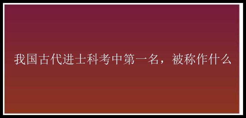 我国古代进士科考中第一名，被称作什么