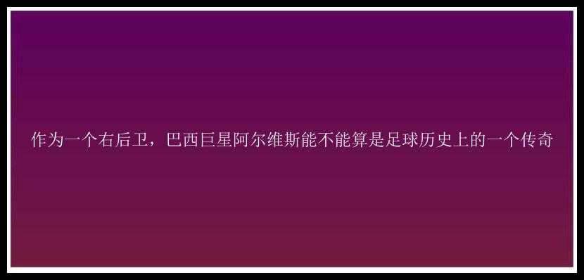 作为一个右后卫，巴西巨星阿尔维斯能不能算是足球历史上的一个传奇