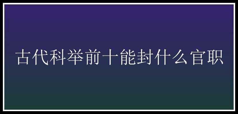 古代科举前十能封什么官职