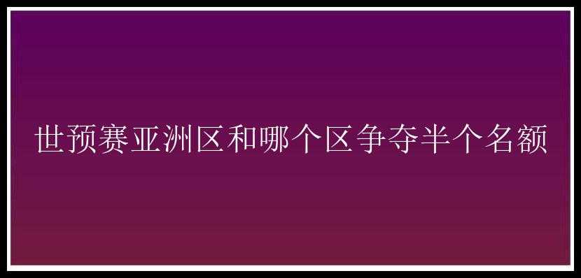 世预赛亚洲区和哪个区争夺半个名额