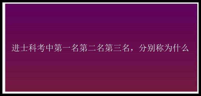 进士科考中第一名第二名第三名，分别称为什么