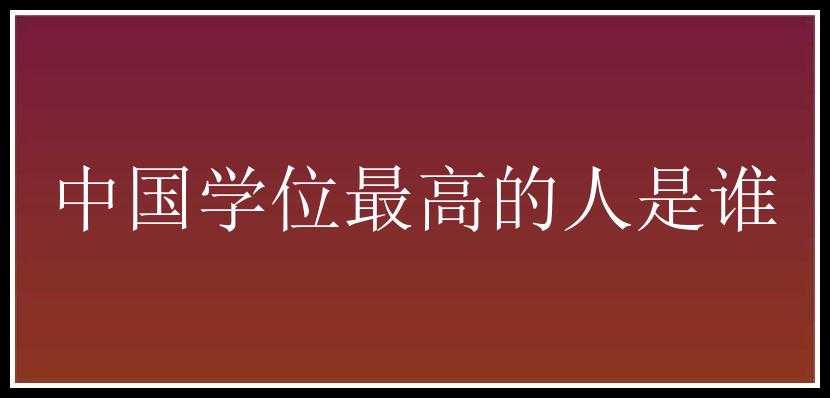 中国学位最高的人是谁