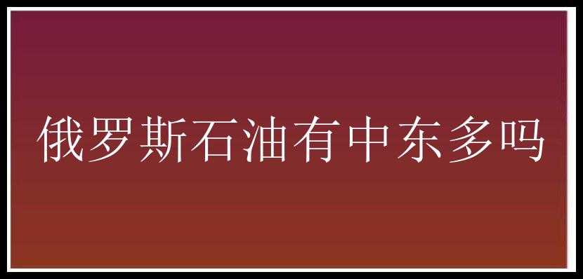 俄罗斯石油有中东多吗