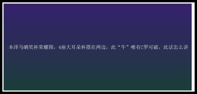 本泽马晒奖杯荣耀图，4座大耳朵杯摆在两边，此“牛”唯有C罗可破，此话怎么讲