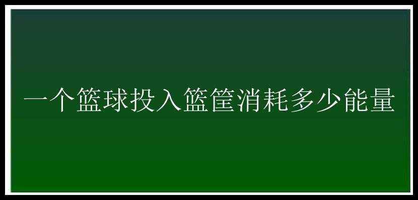 一个篮球投入篮筐消耗多少能量