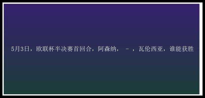 5月3日，欧联杯半决赛首回合，阿森纳， - ，瓦伦西亚，谁能获胜