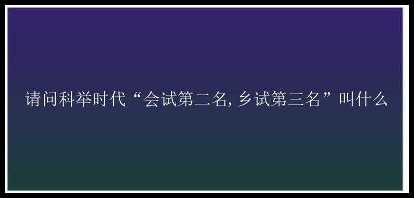 请问科举时代“会试第二名,乡试第三名”叫什么