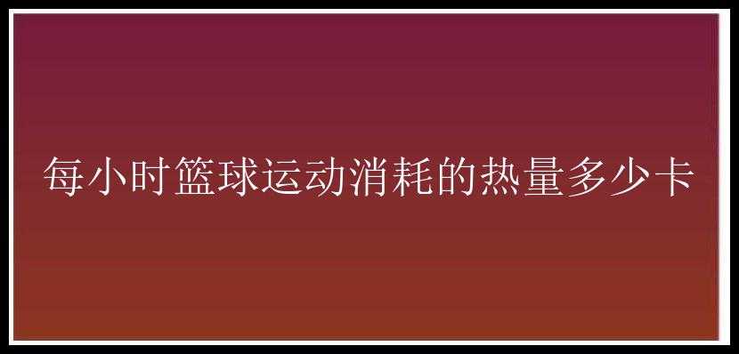 每小时篮球运动消耗的热量多少卡