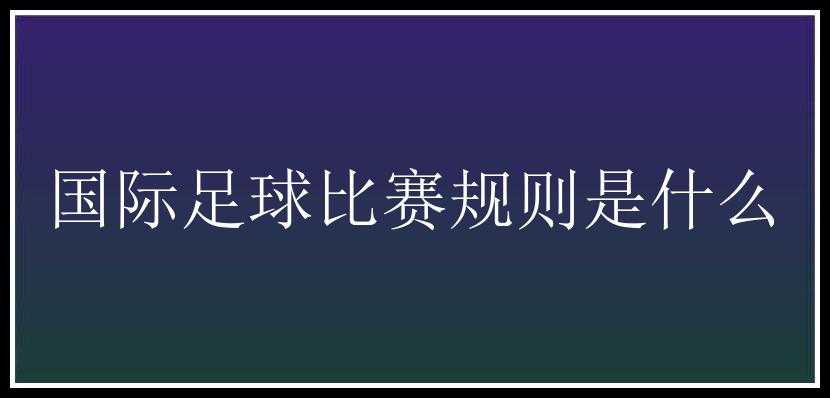 国际足球比赛规则是什么