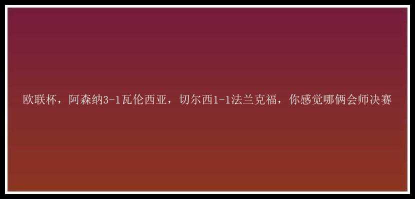 欧联杯，阿森纳3-1瓦伦西亚，切尔西1-1法兰克福，你感觉哪俩会师决赛