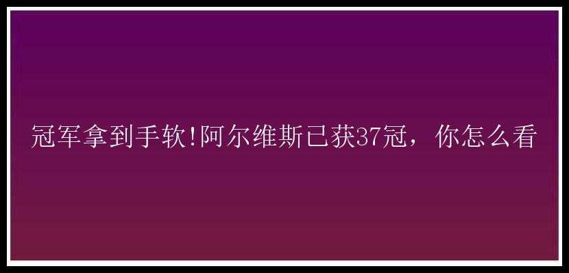 冠军拿到手软!阿尔维斯已获37冠，你怎么看