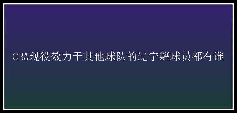 CBA现役效力于其他球队的辽宁籍球员都有谁