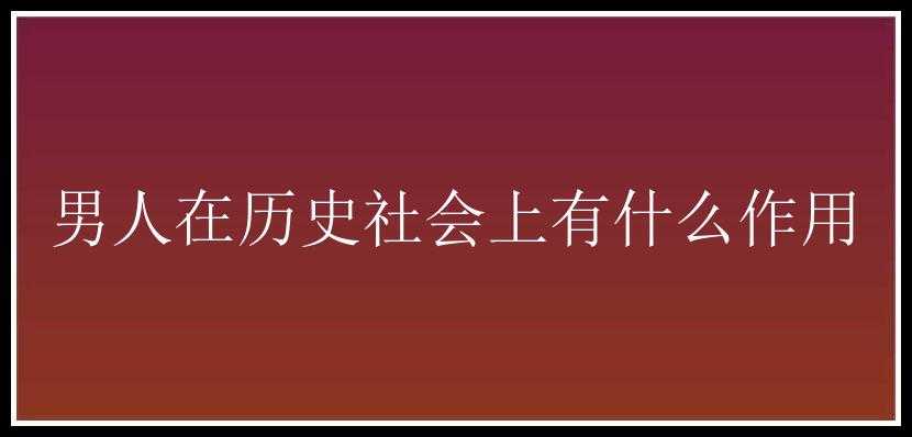 男人在历史社会上有什么作用