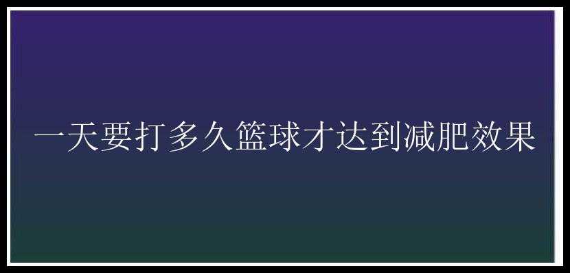 一天要打多久篮球才达到减肥效果