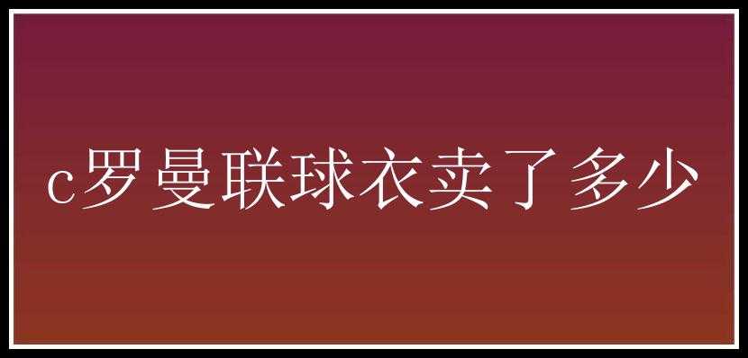 c罗曼联球衣卖了多少