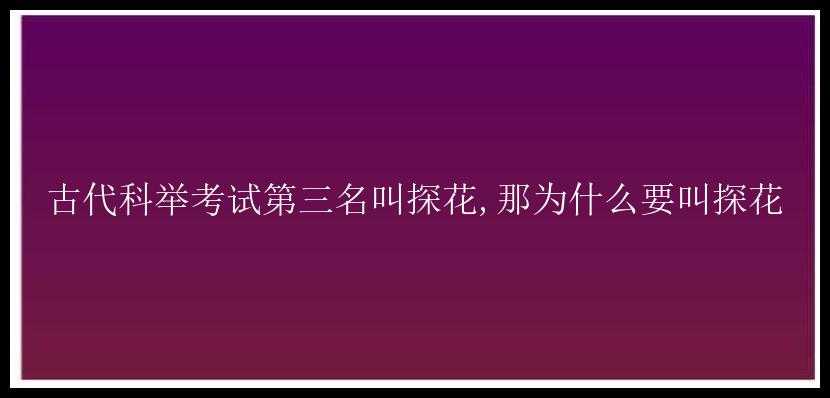 古代科举考试第三名叫探花,那为什么要叫探花