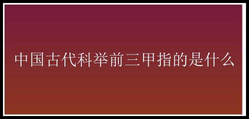 中国古代科举前三甲指的是什么