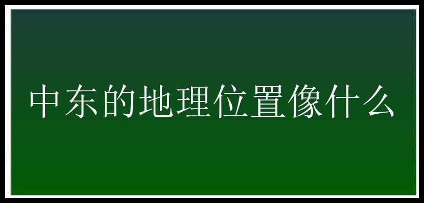 中东的地理位置像什么