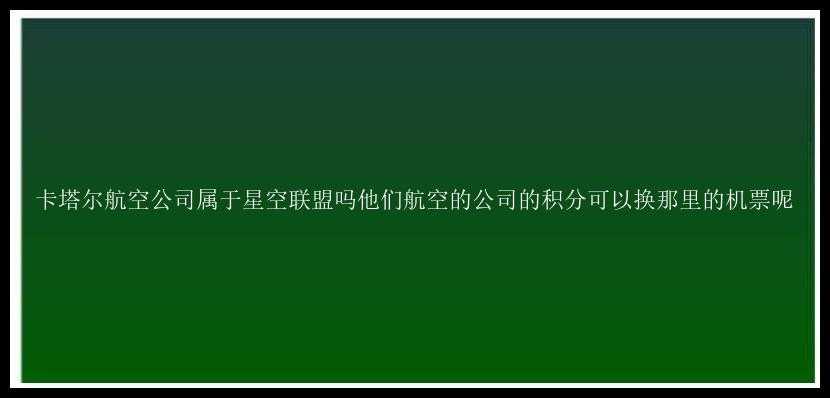 卡塔尔航空公司属于星空联盟吗他们航空的公司的积分可以换那里的机票呢