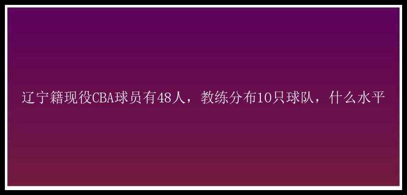 辽宁籍现役CBA球员有48人，教练分布10只球队，什么水平