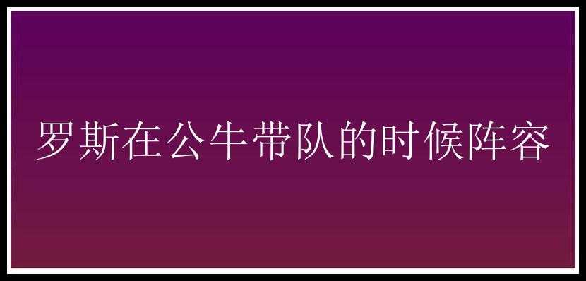 罗斯在公牛带队的时候阵容