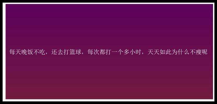 每天晚饭不吃，还去打篮球，每次都打一个多小时，天天如此为什么不瘦呢