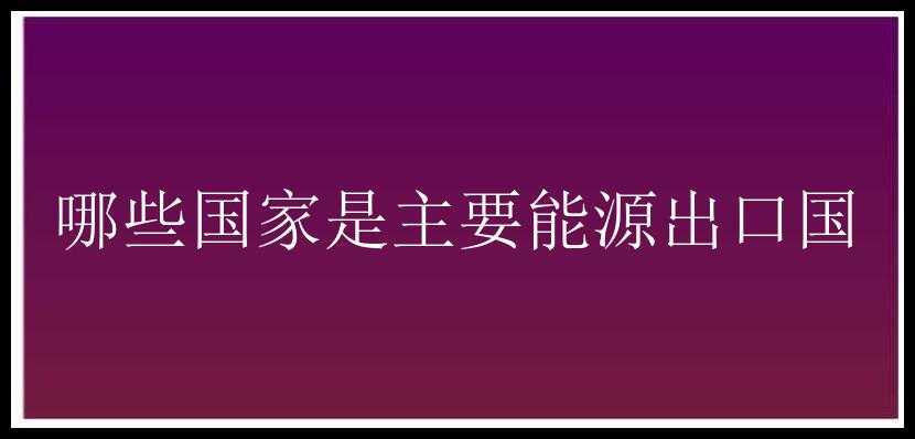 哪些国家是主要能源出口国