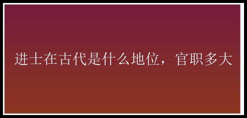 进士在古代是什么地位，官职多大