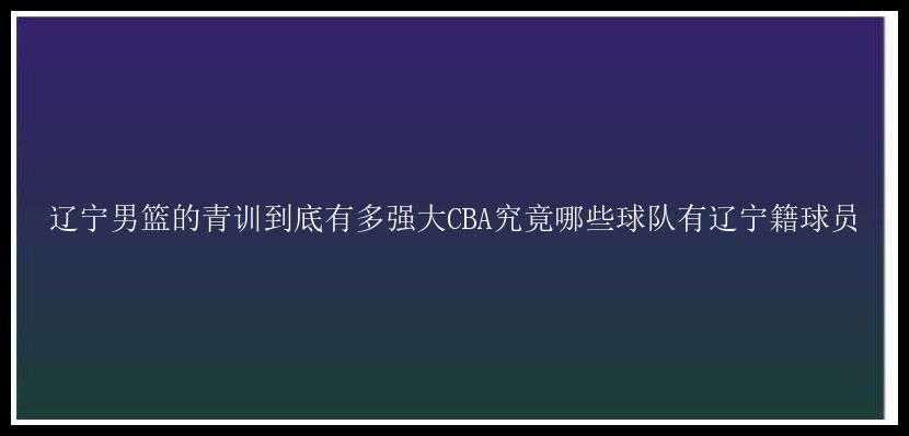 辽宁男篮的青训到底有多强大CBA究竟哪些球队有辽宁籍球员