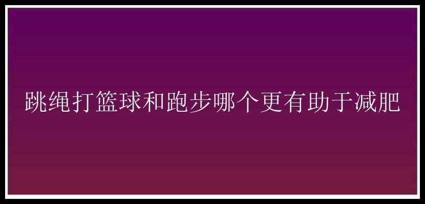 跳绳打篮球和跑步哪个更有助于减肥