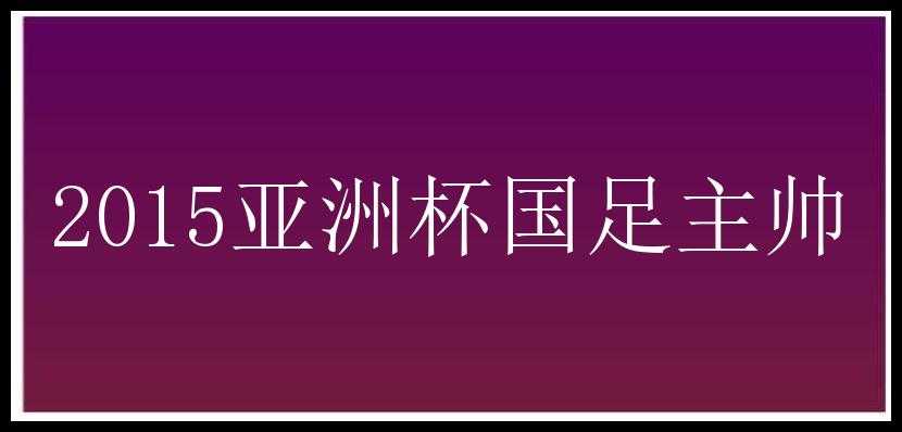 2015亚洲杯国足主帅