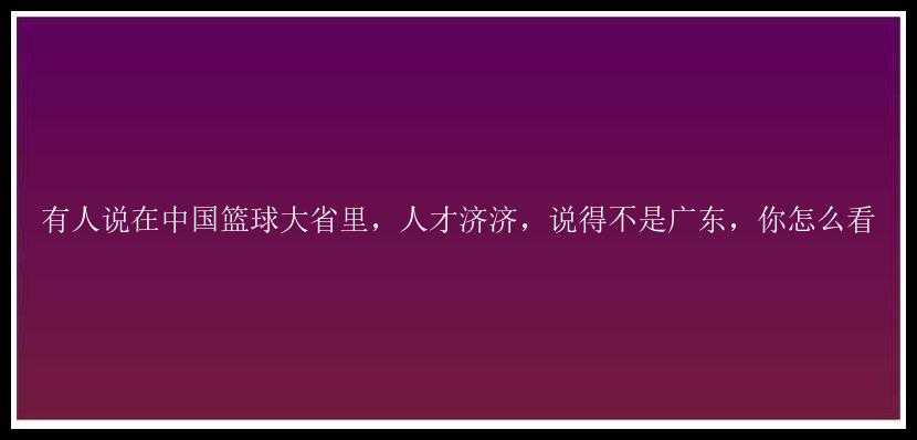 有人说在中国篮球大省里，人才济济，说得不是广东，你怎么看