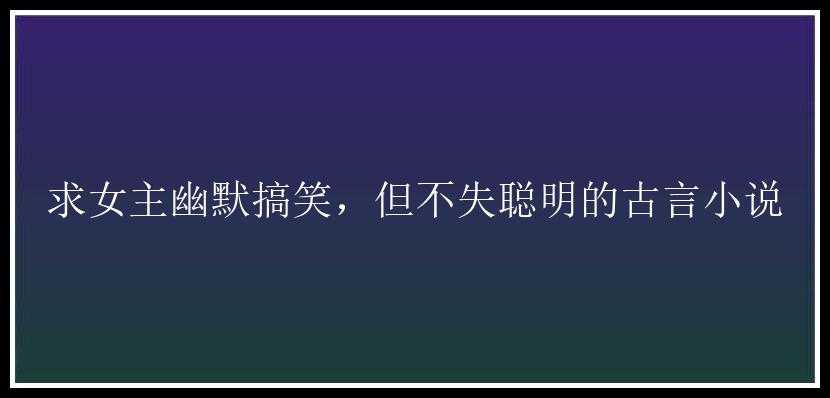 求女主幽默搞笑，但不失聪明的古言小说