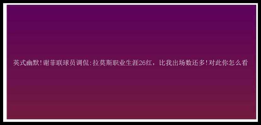 英式幽默!谢菲联球员调侃:拉莫斯职业生涯26红，比我出场数还多!对此你怎么看