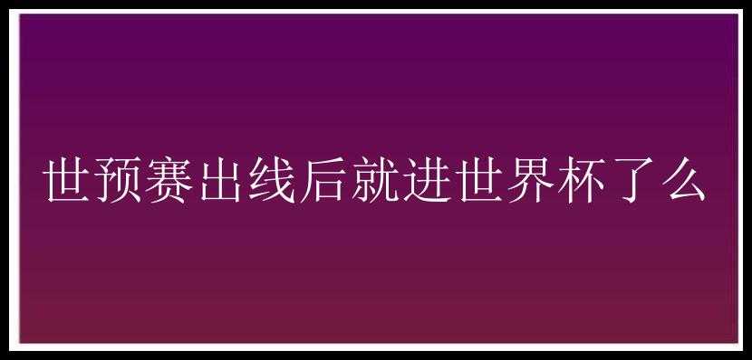 世预赛出线后就进世界杯了么