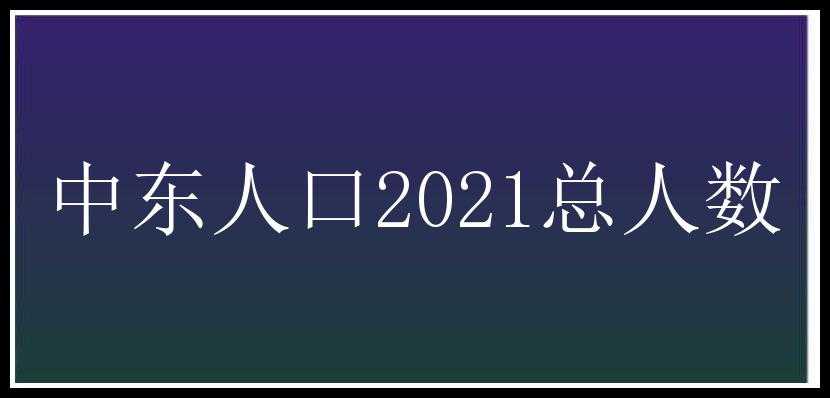 中东人口2021总人数