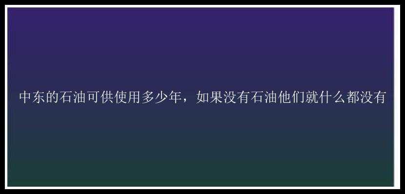 中东的石油可供使用多少年，如果没有石油他们就什么都没有