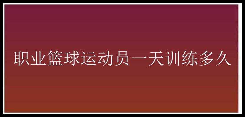 职业篮球运动员一天训练多久