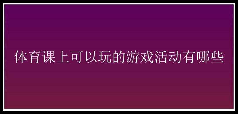 体育课上可以玩的游戏活动有哪些