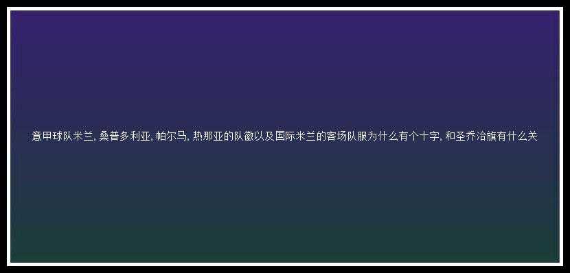 意甲球队米兰,桑普多利亚,帕尔马,热那亚的队徽以及国际米兰的客场队服为什么有个十字,和圣乔治旗有什么关