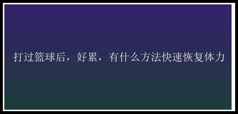 打过篮球后，好累，有什么方法快速恢复体力