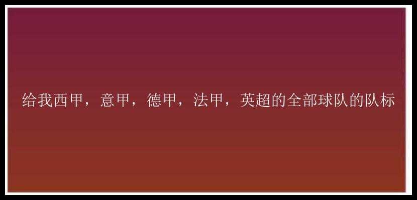 给我西甲，意甲，德甲，法甲，英超的全部球队的队标