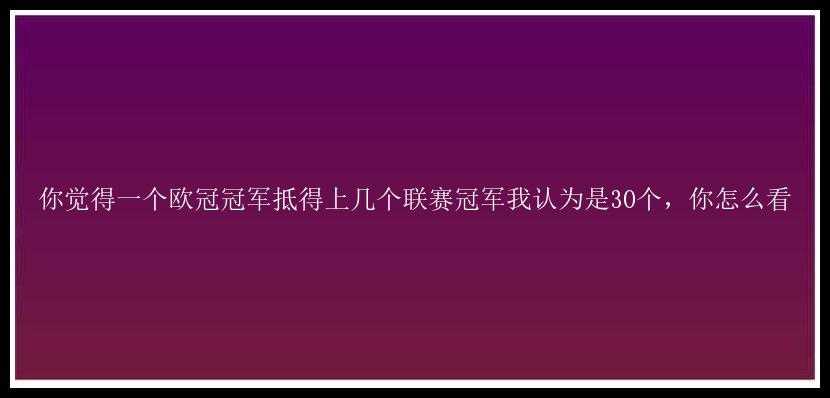 你觉得一个欧冠冠军抵得上几个联赛冠军我认为是30个，你怎么看