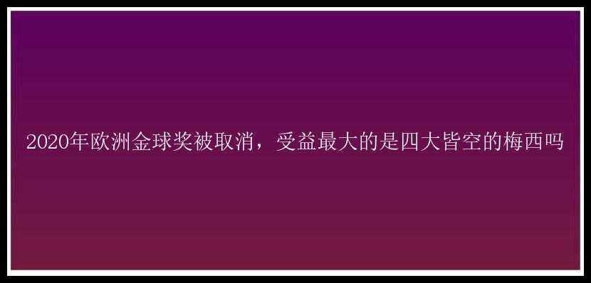 2020年欧洲金球奖被取消，受益最大的是四大皆空的梅西吗