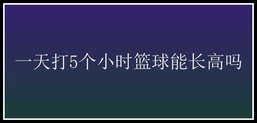 一天打5个小时篮球能长高吗