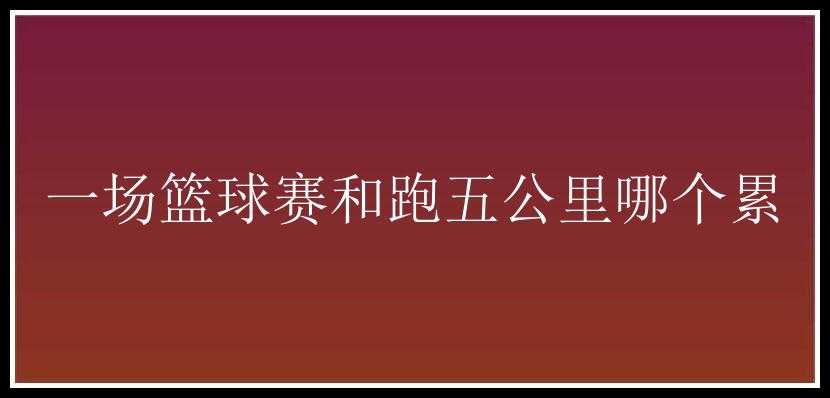 一场篮球赛和跑五公里哪个累