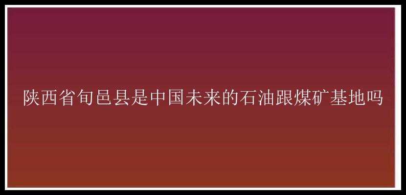 陕西省旬邑县是中国未来的石油跟煤矿基地吗