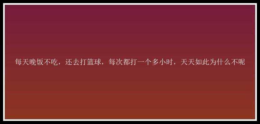 每天晚饭不吃，还去打篮球，每次都打一个多小时，天天如此为什么不呢