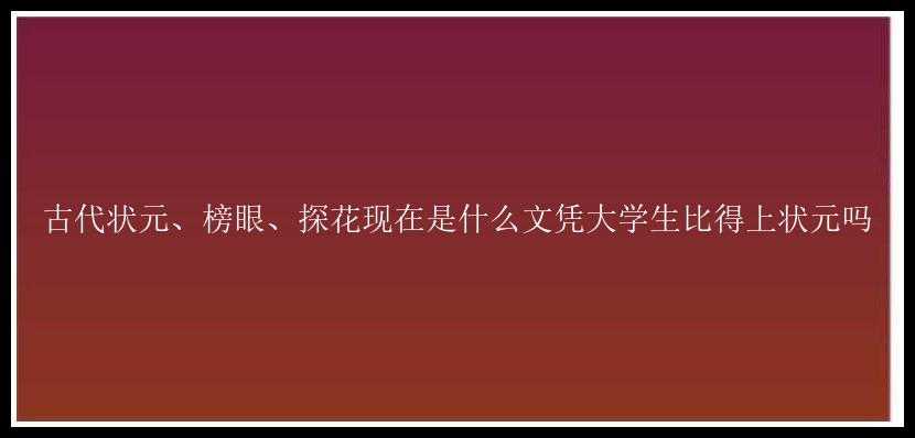 古代状元、榜眼、探花现在是什么文凭大学生比得上状元吗